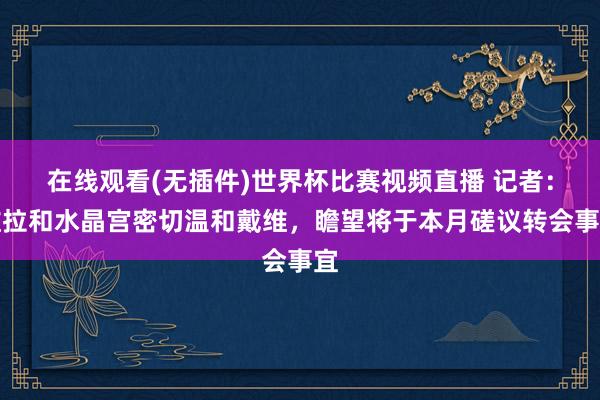 在线观看(无插件)世界杯比赛视频直播 记者：维拉和水晶宫密切温和戴维，瞻望将于本月磋议转会事宜