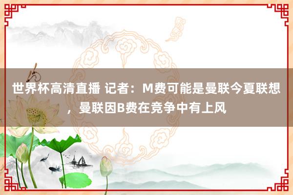 世界杯高清直播 记者：M费可能是曼联今夏联想，曼联因B费在竞争中有上风