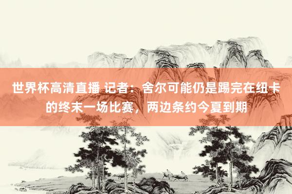 世界杯高清直播 记者：舍尔可能仍是踢完在纽卡的终末一场比赛，两边条约今夏到期