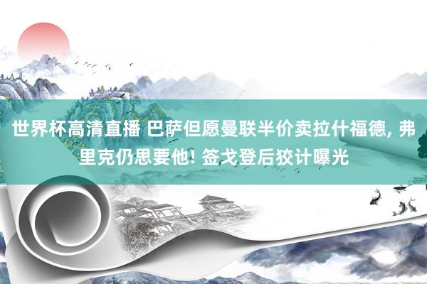 世界杯高清直播 巴萨但愿曼联半价卖拉什福德， 弗里克仍思要他! 签戈登后狡计曝光