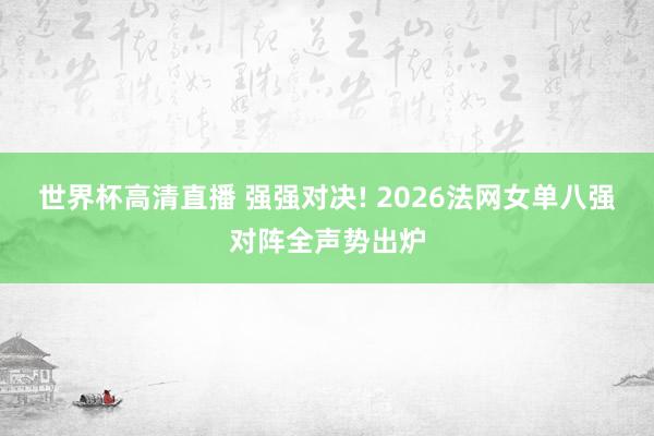 世界杯高清直播 强强对决! 2026法网女单八强对阵全声势出炉