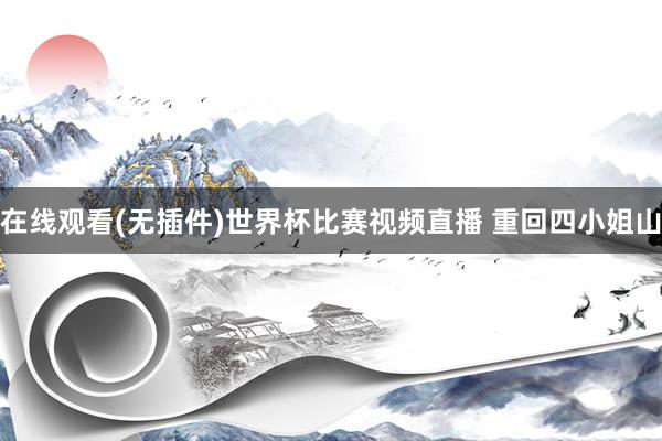在线观看(无插件)世界杯比赛视频直播 重回四小姐山