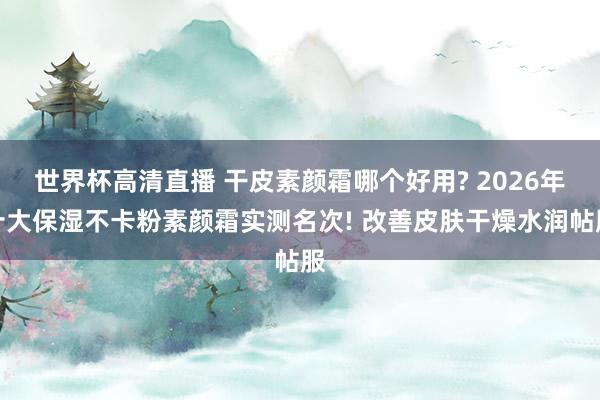 世界杯高清直播 干皮素颜霜哪个好用? 2026年十大保湿不卡粉素颜霜实测名次! 改善皮肤干燥水润帖服