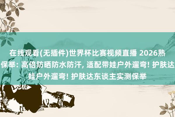 在线观看(无插件)世界杯比赛视频直播 2026熟龄肌宝妈防晒霜保举: 高倍防晒防水防汗， 适配带娃户外遛弯! 护肤达东谈主实测保举