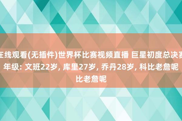 在线观看(无插件)世界杯比赛视频直播 巨星初度总决赛年级: 文班22岁， 库里27岁， 乔丹28岁， 科比老詹呢