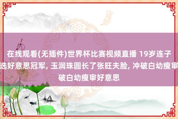 在线观看(无插件)世界杯比赛视频直播 19岁连子欣全球选好意思冠军, 玉润珠圆长