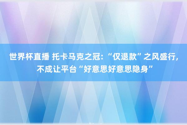 世界杯直播 托卡马克之冠: “仅退款”之风盛行， 不成让平台“好意思好意思隐身”