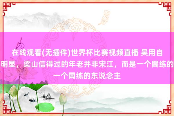 在线观看(无插件)世界杯比赛视频直播 吴用自裁前终于明显，梁山信得过的年老并非宋