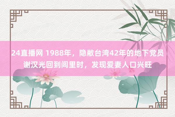 24直播网 1988年，隐敝台湾42年的地下党员谢汉光回到闾里时，发现爱妻人口兴旺