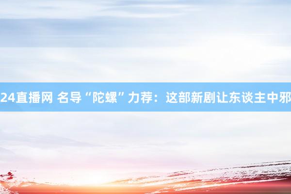 24直播网 名导“陀螺”力荐：这部新剧让东谈主中邪