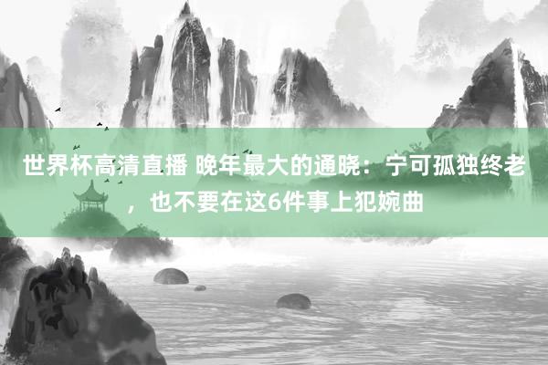 世界杯高清直播 晚年最大的通晓：宁可孤独终老，也不要在这6件事上犯婉曲