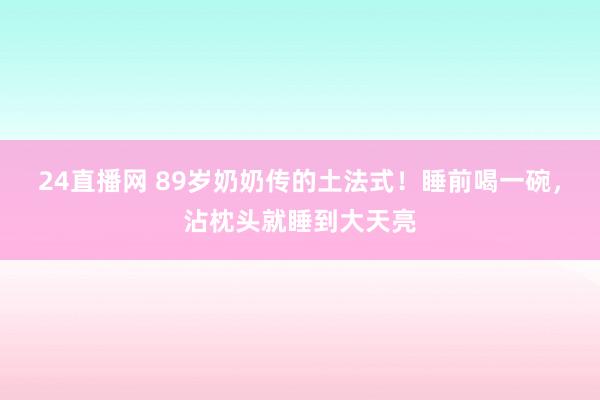 24直播网 89岁奶奶传的土法式！睡前喝一碗，沾枕头就睡到大天亮