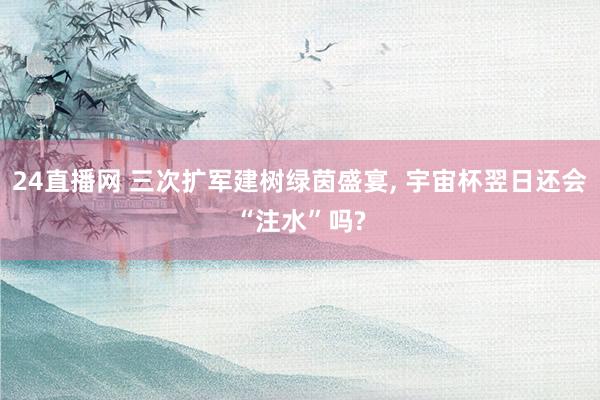24直播网 三次扩军建树绿茵盛宴， 宇宙杯翌日还会“注水”吗?