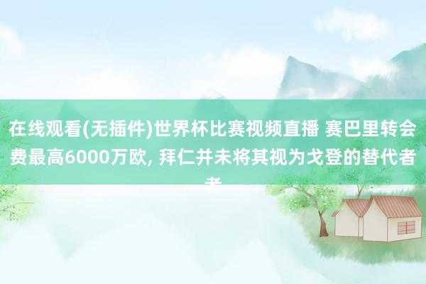 在线观看(无插件)世界杯比赛视频直播 赛巴里转会费最高6000万欧， 拜仁并未将其视为戈登的替代者
