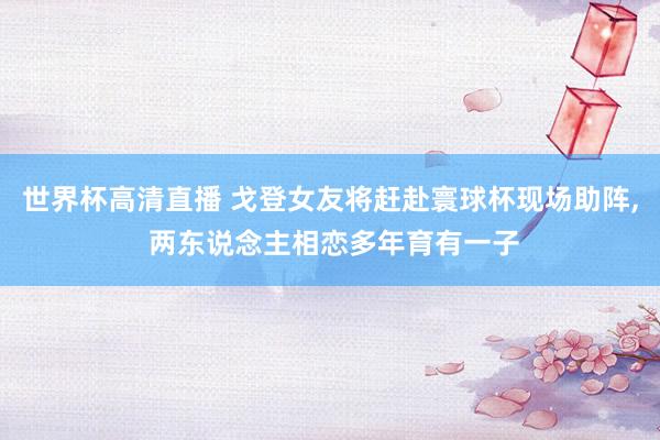世界杯高清直播 戈登女友将赶赴寰球杯现场助阵， 两东说念主相恋多年育有一子