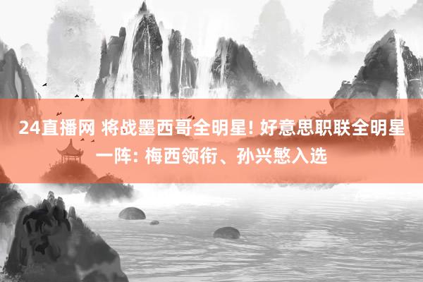 24直播网 将战墨西哥全明星! 好意思职联全明星一阵: 梅西领衔、孙兴慜入选