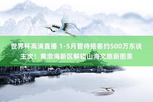 世界杯高清直播 1-5月管待搭客约500万东谈主次！黄渤海新区解锁山海文旅新图景