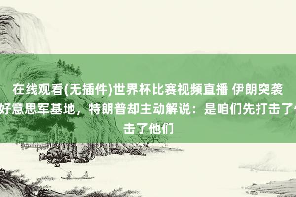 在线观看(无插件)世界杯比赛视频直播 伊朗突袭3国好意思军基地，特朗普却主动解说：是咱们先打击了他们