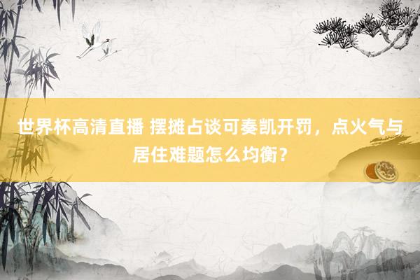 世界杯高清直播 摆摊占谈可奏凯开罚，点火气与居住难题怎么均衡？