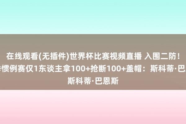 在线观看(无插件)世界杯比赛视频直播 入围二防！本季惯例赛仅1东谈主拿100+抢断100+盖帽：斯科蒂·巴恩斯