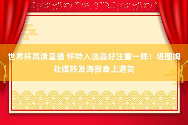 世界杯高清直播 怀特入选最好注重一阵!塔图姆社媒转发海报奉上道贺