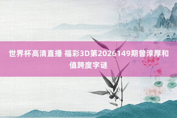 世界杯高清直播 福彩3D第2026149期曾淳厚和值跨度字谜