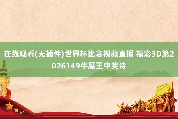 在线观看(无插件)世界杯比赛视频直播 福彩3D第2026149牛魔王中奖诗