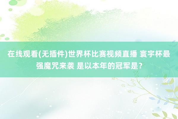 在线观看(无插件)世界杯比赛视频直播 寰宇杯最强魔咒来袭 是以本年的冠军是？