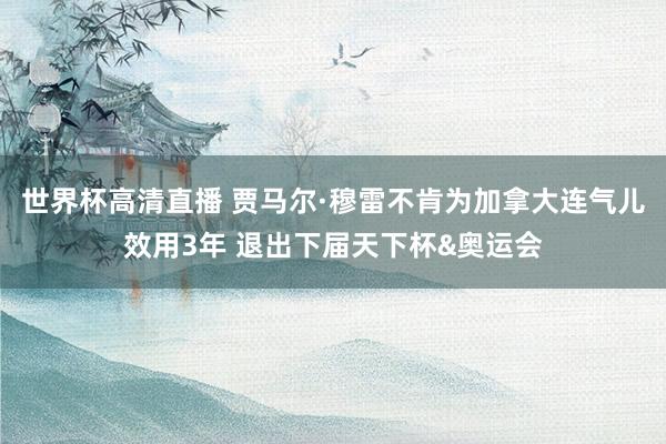 世界杯高清直播 贾马尔·穆雷不肯为加拿大连气儿效用3年 退出下届天下杯&奥运会