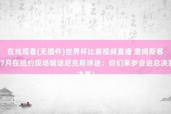 在线观看(无插件)世界杯比赛视频直播 詹姆斯客岁7月在纽约现场喊话尼克斯球迷：你们来岁会进总决赛！