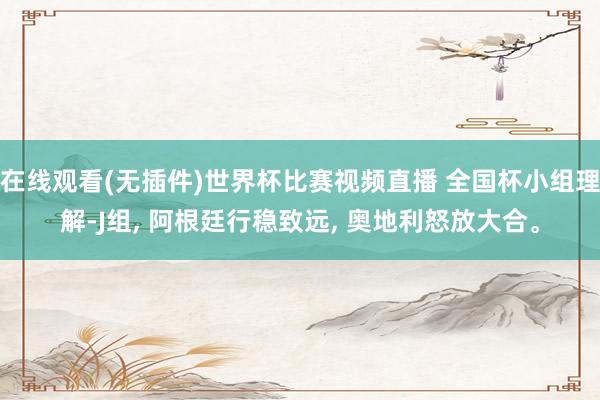 在线观看(无插件)世界杯比赛视频直播 全国杯小组理解-J组， 阿根廷行稳致远， 奥地利怒放大合。