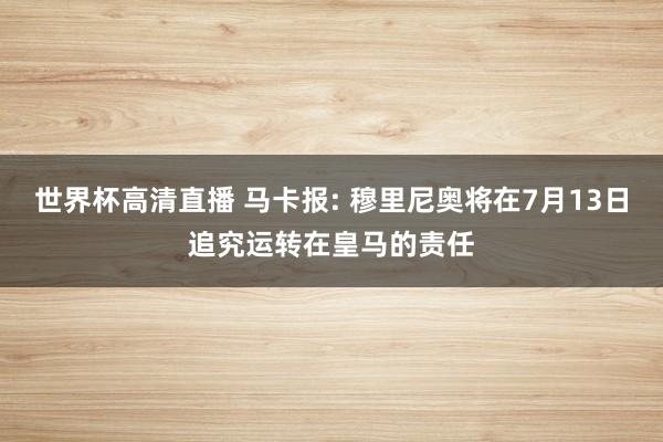 世界杯高清直播 马卡报: 穆里尼奥将在7月13日追究运转在皇马的责任