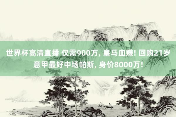 世界杯高清直播 仅需900万， 皇马血赚! 回购21岁意甲最好中场帕斯， 身价8000万!