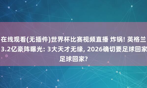 在线观看(无插件)世界杯比赛视频直播 炸锅! 英格兰13.2亿豪阵曝光: 3大天才无缘， 2026确切要足球回家?