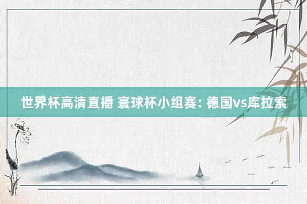世界杯高清直播 寰球杯小组赛: 德国vs库拉索