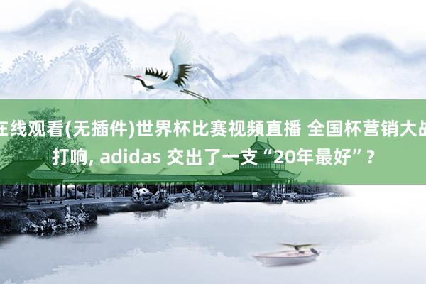 在线观看(无插件)世界杯比赛视频直播 全国杯营销大战打响， adidas 交出了一支“20年最好”?