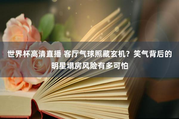 世界杯高清直播 客厅气球照藏玄机？笑气背后的明星塌房风险有多可怕