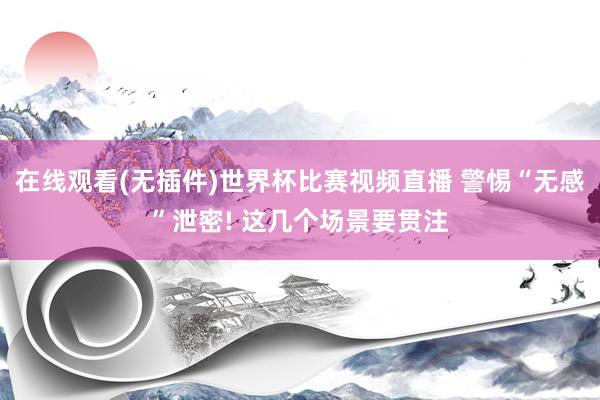 在线观看(无插件)世界杯比赛视频直播 警惕“无感”泄密! 这几个场景要贯注