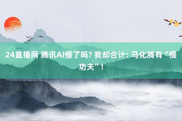 24直播网 腾讯AI慢了吗? 我却合计: 马化腾有“慢功夫”!