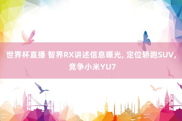 世界杯直播 智界RX讲述信息曝光， 定位轿跑SUV， 竞争小米YU7