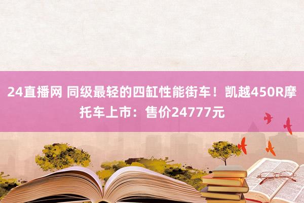 24直播网 同级最轻的四缸性能街车!凯越450R摩托车上市:售价24777元