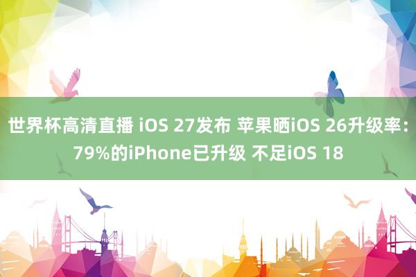 世界杯高清直播 iOS 27发布 苹果晒iOS 26升级率：79%的iPhone已升级 不足iOS 18