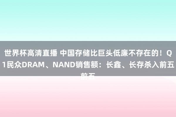 世界杯高清直播 中国存储比巨头低廉不存在的！Q1民众DRAM、NAND销售额：长鑫、长存杀入前五