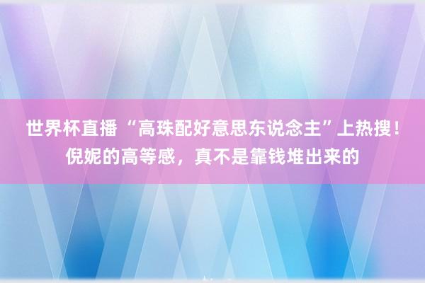 世界杯直播 “高珠配好意思东说念主”上热搜！倪妮的高等感，真不是靠钱堆出来的