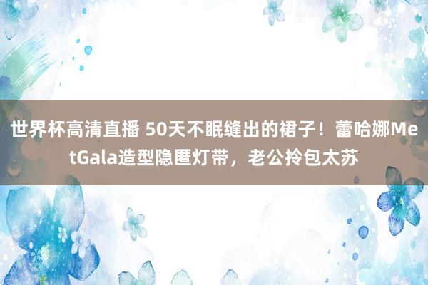世界杯高清直播 50天不眠缝出的裙子!蕾哈娜MetGala造型隐匿灯带,老公拎包太苏