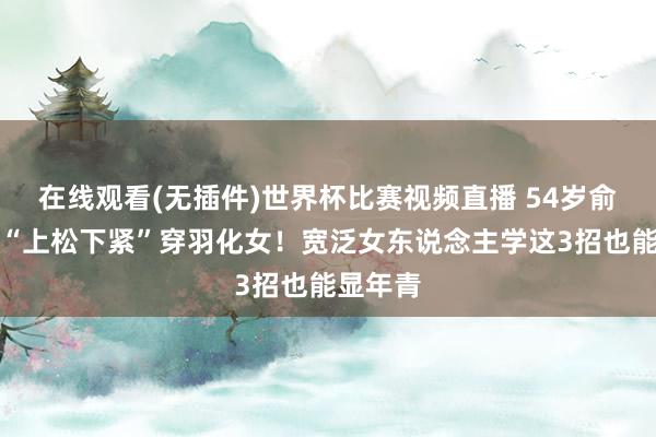 在线观看(无插件)世界杯比赛视频直播 54岁俞飞鸿靠“上松下紧”穿羽化女！宽泛女东说念主学这3招也能显年青