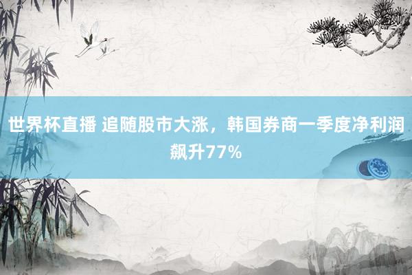 世界杯直播 追随股市大涨，韩国券商一季度净利润飙升77%