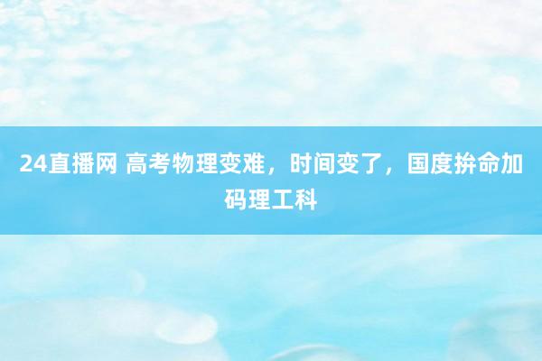 24直播网 高考物理变难，时间变了，国度拚命加码理工科