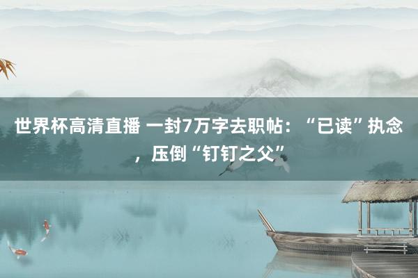 世界杯高清直播 一封7万字去职帖:“已读”执念,压倒“钉钉之父”