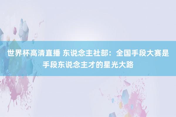 世界杯高清直播 东说念主社部：全国手段大赛是手段东说念主才的星光大路